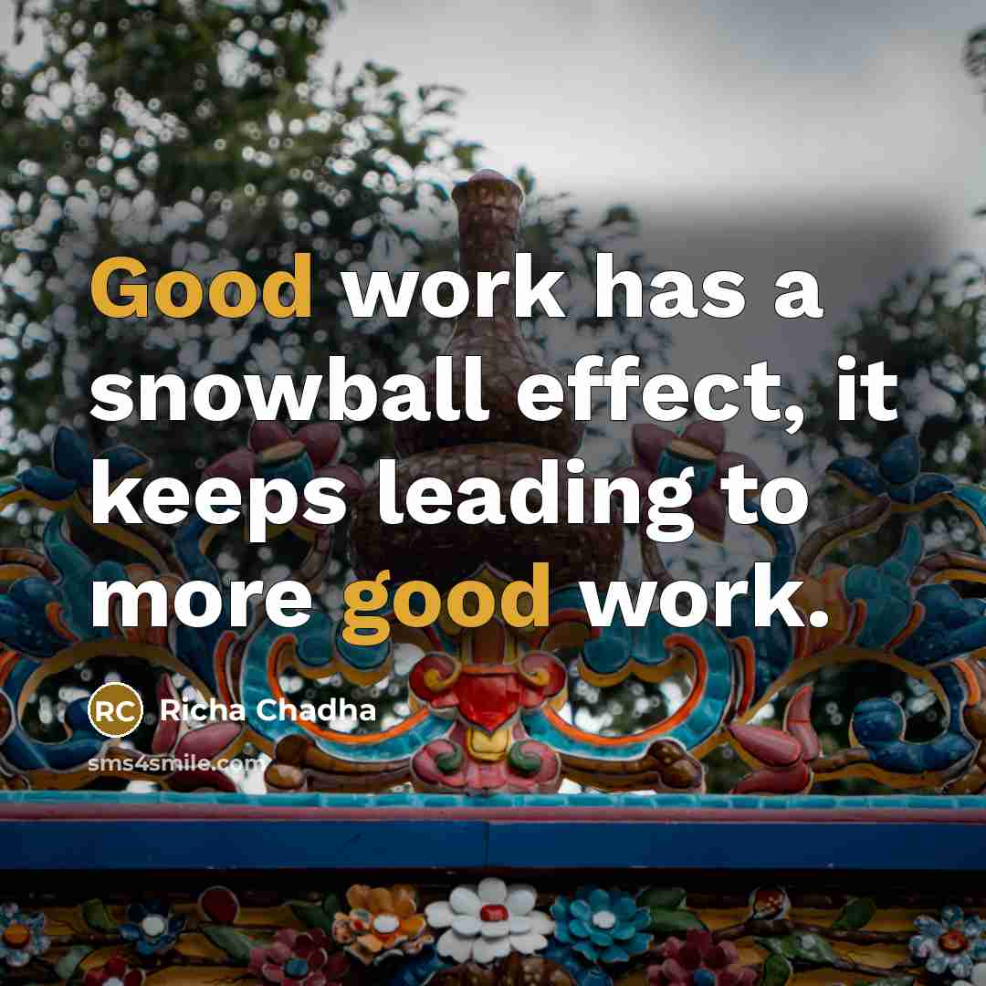 “Good work has a snowball effect, it keeps leading to more good work.” quote by Richa Chadha