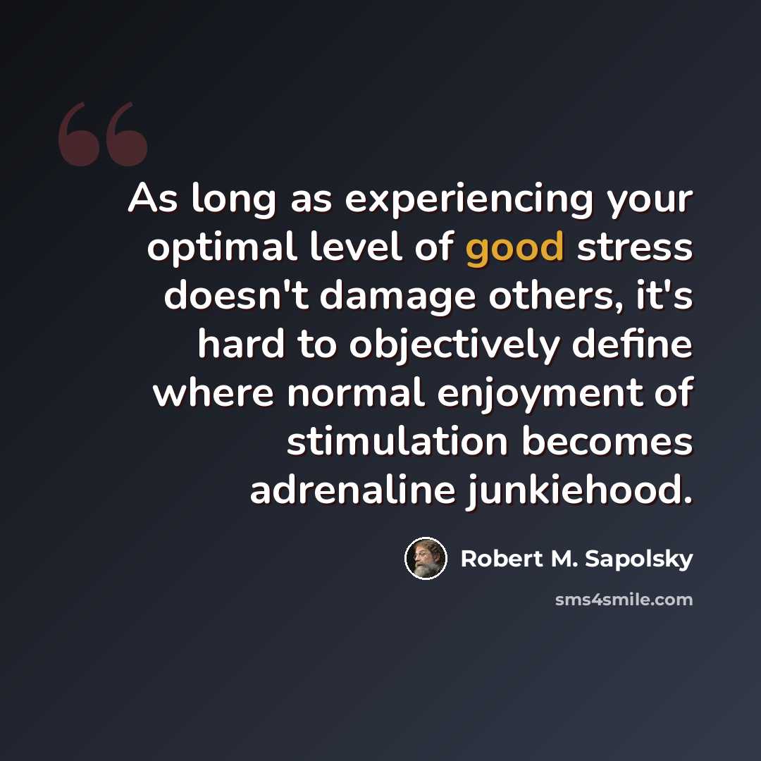 “As long as experiencing your optimal level of good stress doesn't damage others, it's hard to objectively define where normal enjoyment of stimulation becomes adrenaline junkiehood.” quote by Robert M. Sapolsky