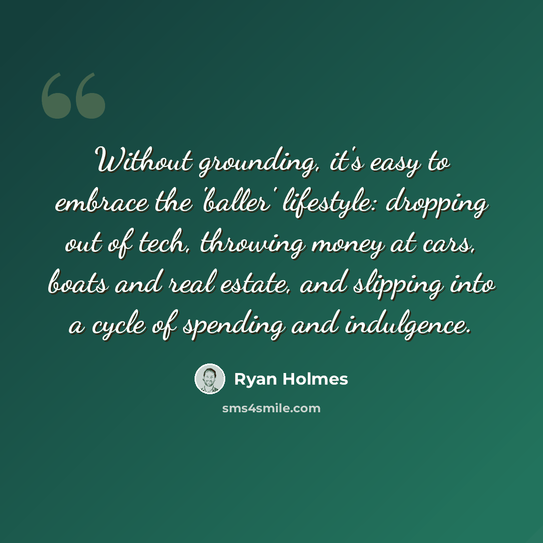 “Without grounding, it's easy to embrace the 'baller' lifestyle: dropping out of tech, throwing money at cars, boats and real estate, and slipping into a cycle of spending and indulgence.” quote by Ryan Holmes