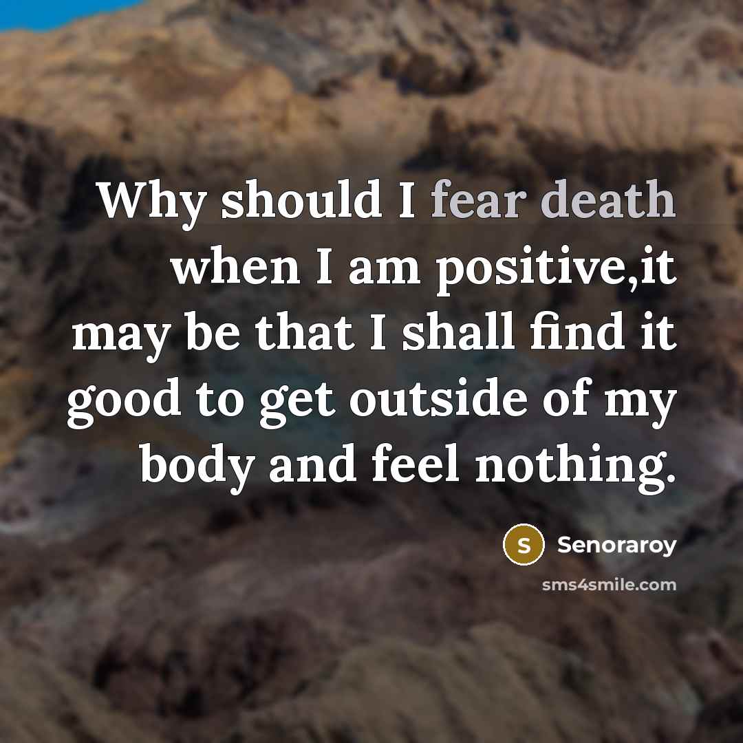 “Why should I fear death when I am positive,it may be that I shall find it good to get outside of my body and feel nothing.” quote by Senoraroy