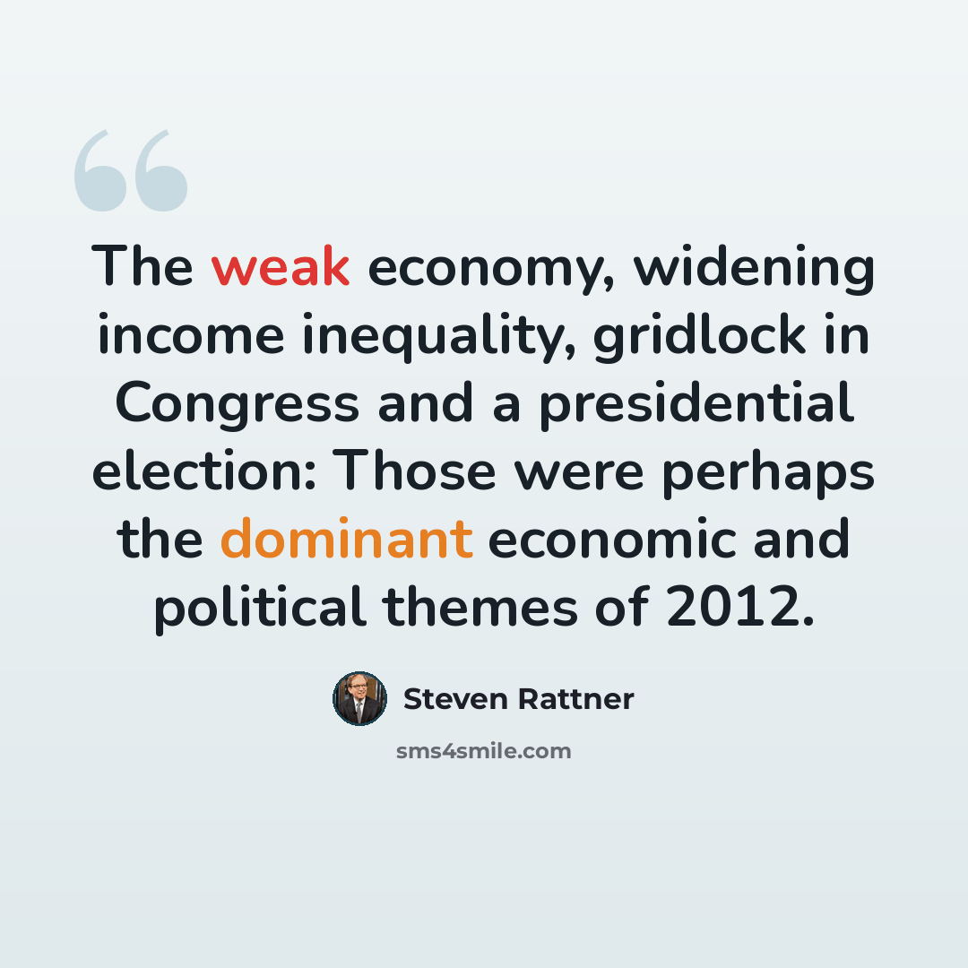 “The weak economy, widening income inequality, gridlock in Congress and a presidential election: Those were perhaps the dominant economic and political themes of 2012.” quote by Steven Rattner