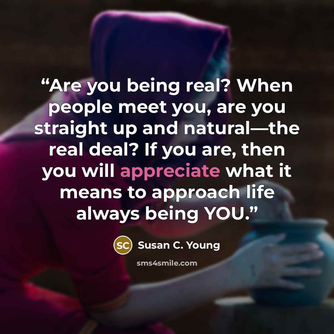 “Are you being real? When people meet you, are you straight up and natural—the real deal? If you are, then you will appreciate what it means to approach life always being YOU.” quote by Susan C. Young