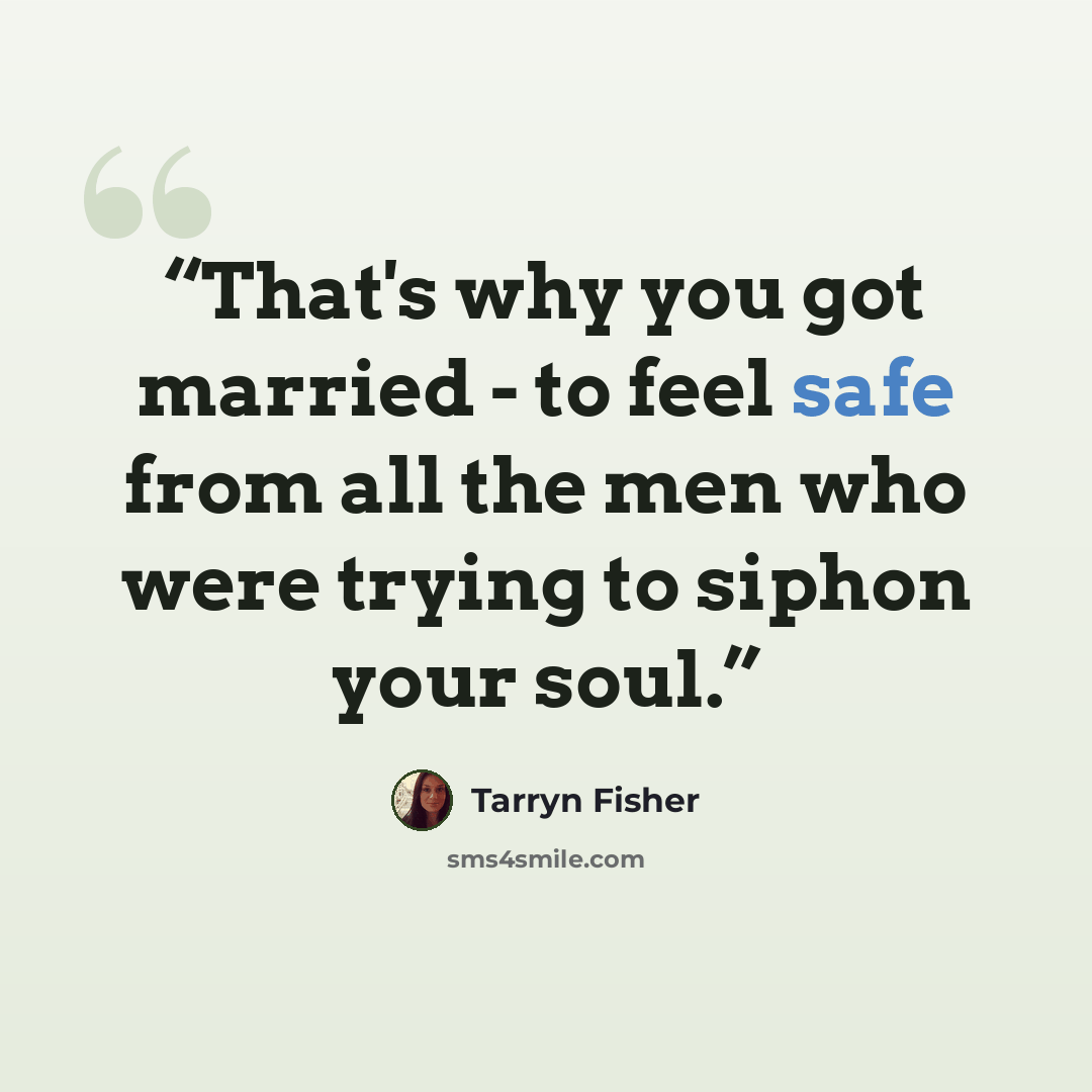“That's why you got married - to feel safe from all the men who were trying to siphon your soul.” quote by Tarryn Fisher