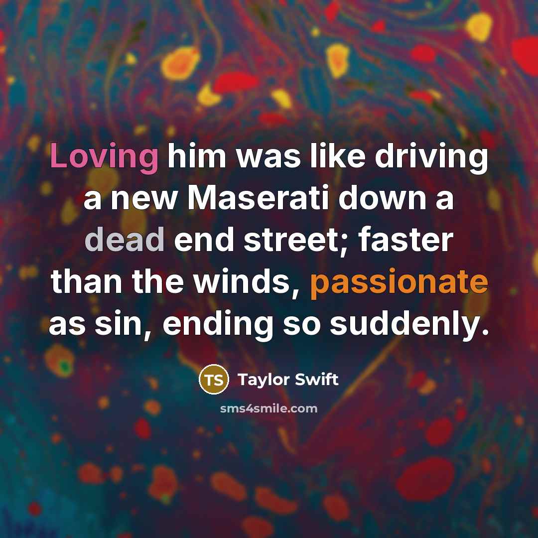 “Loving him was like driving a new Maserati down a dead end street; faster than the winds, passionate as sin, ending so suddenly.” quote by Taylor Swift