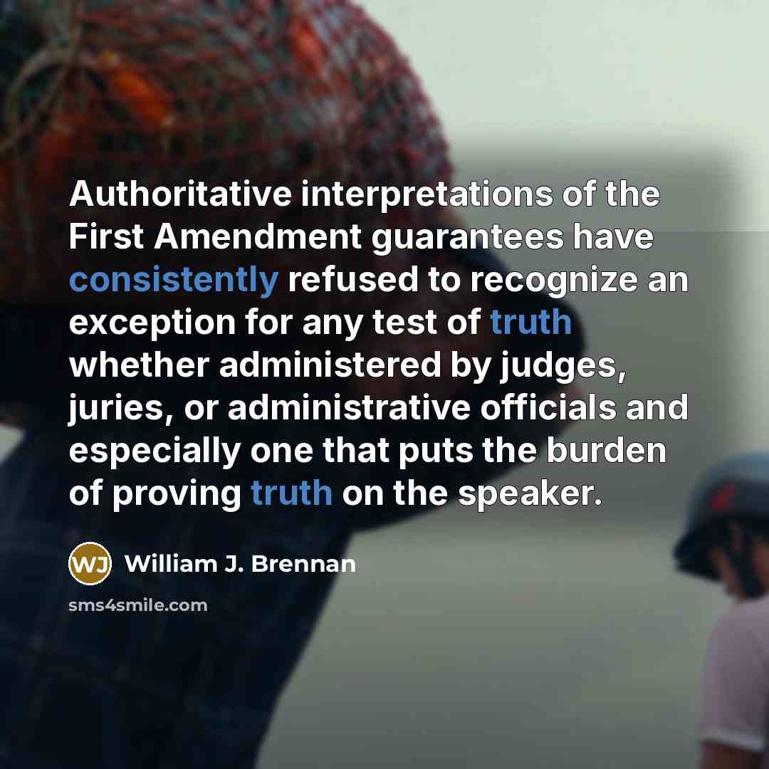 “Authoritative interpretations of the First Amendment guarantees have consistently refused to recognize an exception for any test of truth whether administered by judges, juries, or administrative officials and especially one that puts the burden of proving truth on the speaker.” quote by William J. Brennan