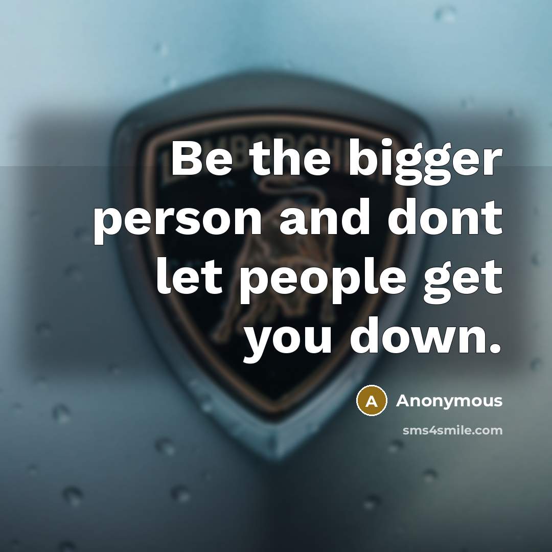 “Be the bigger person and dont let people get you down.” quote by Anonymous
