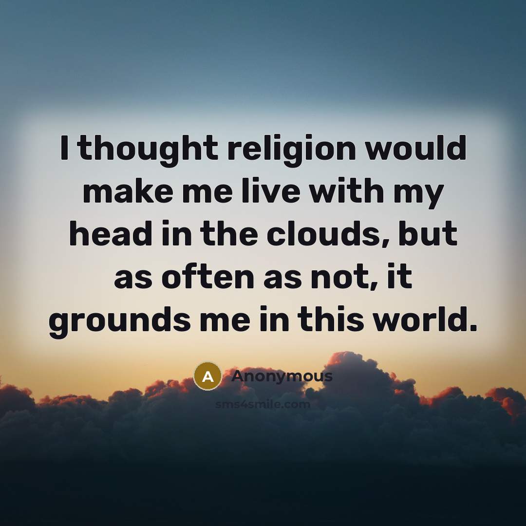 “I thought religion would make me live with my head in the clouds, but as often as not, it grounds me in this world.” quote by Anonymous
