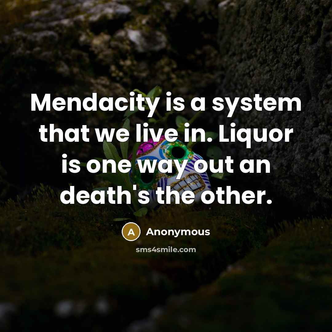 “Mendacity is a system that we live in. Liquor is one way out an death's the other.” quote by Anonymous