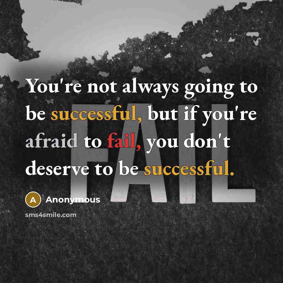 “You're not always going to be successful, but if you're afraid to fail, you don't deserve to be successful.” quote by Anonymous