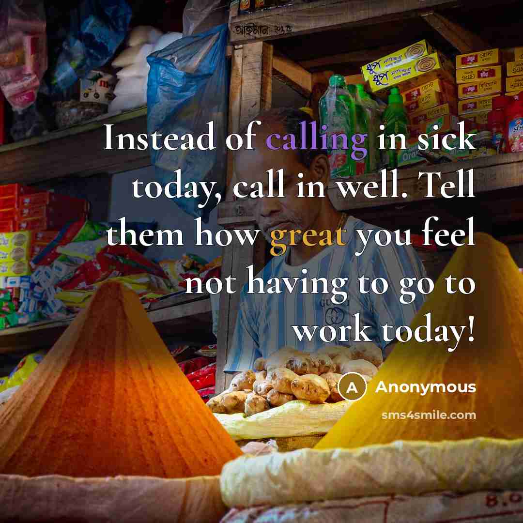 “Instead of calling in sick today, call in well. Tell them how great you feel not having to go to work today!” quote by Anonymous
