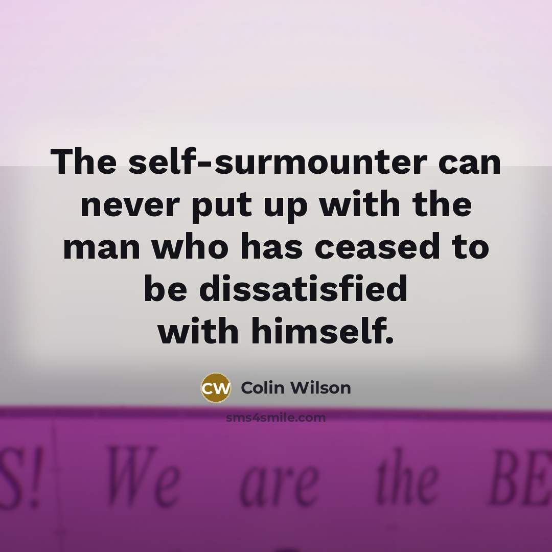 “The self-surmounter can never put up with the man who has ceased to be dissatisfied with himself.” quote by Colin Wilson