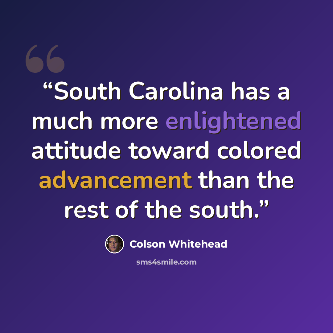 “South Carolina has a much more enlightened attitude toward colored advancement than the rest of the south.” quote by Colson Whitehead