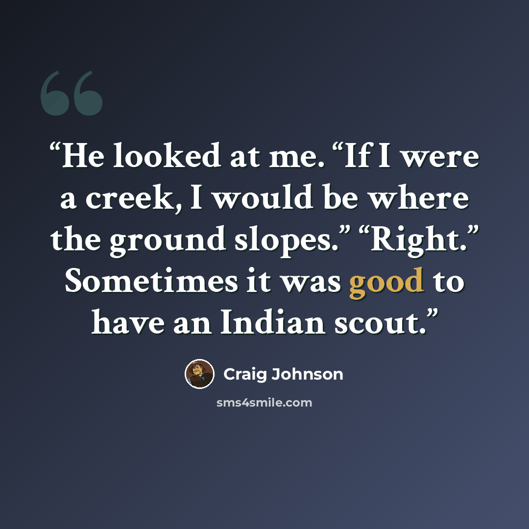 “He looked at me. “If I were a creek, I would be where the ground slopes.” “Right.” Sometimes it was good to have an Indian scout.” quote by Craig Johnson