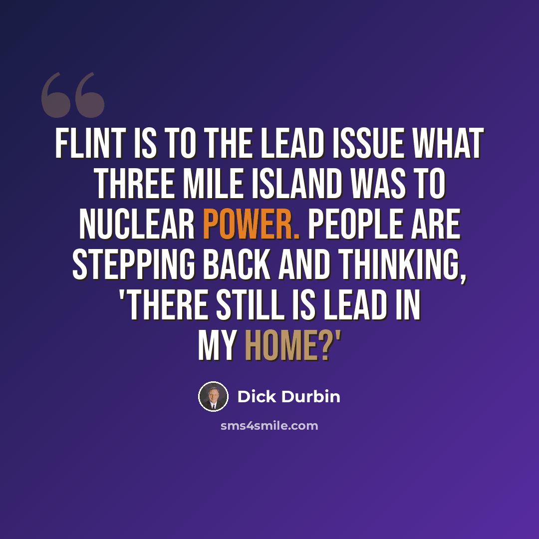 “Flint is to the lead issue what Three Mile Island was to nuclear power. People are stepping back and thinking, 'There still is lead in my home?'” quote by Dick Durbin
