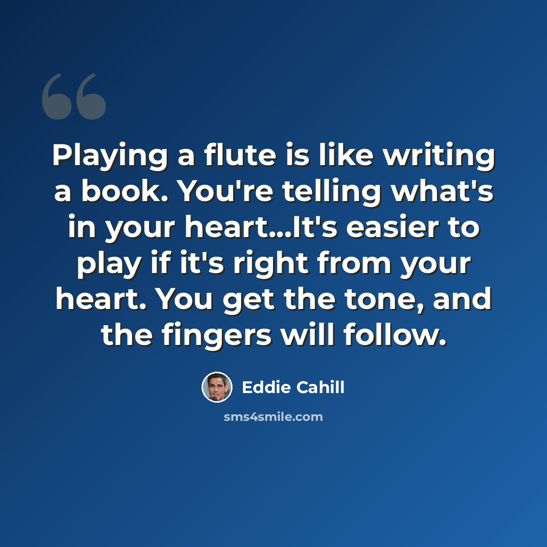 “Playing a flute is like writing a book. You're telling what's in your heart...It's easier to play if it's right from your heart. You get the tone, and the fingers will follow.” quote by Eddie Cahill