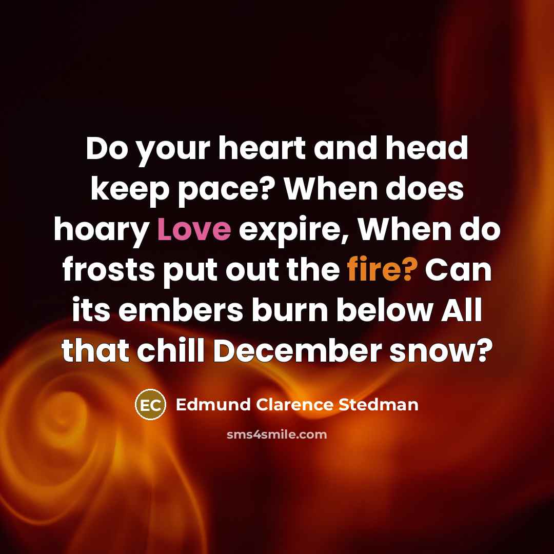 “Do your heart and head keep pace? When does hoary Love expire, When do frosts put out the fire? Can its embers burn below All that chill December snow?” quote by Edmund Clarence Stedman