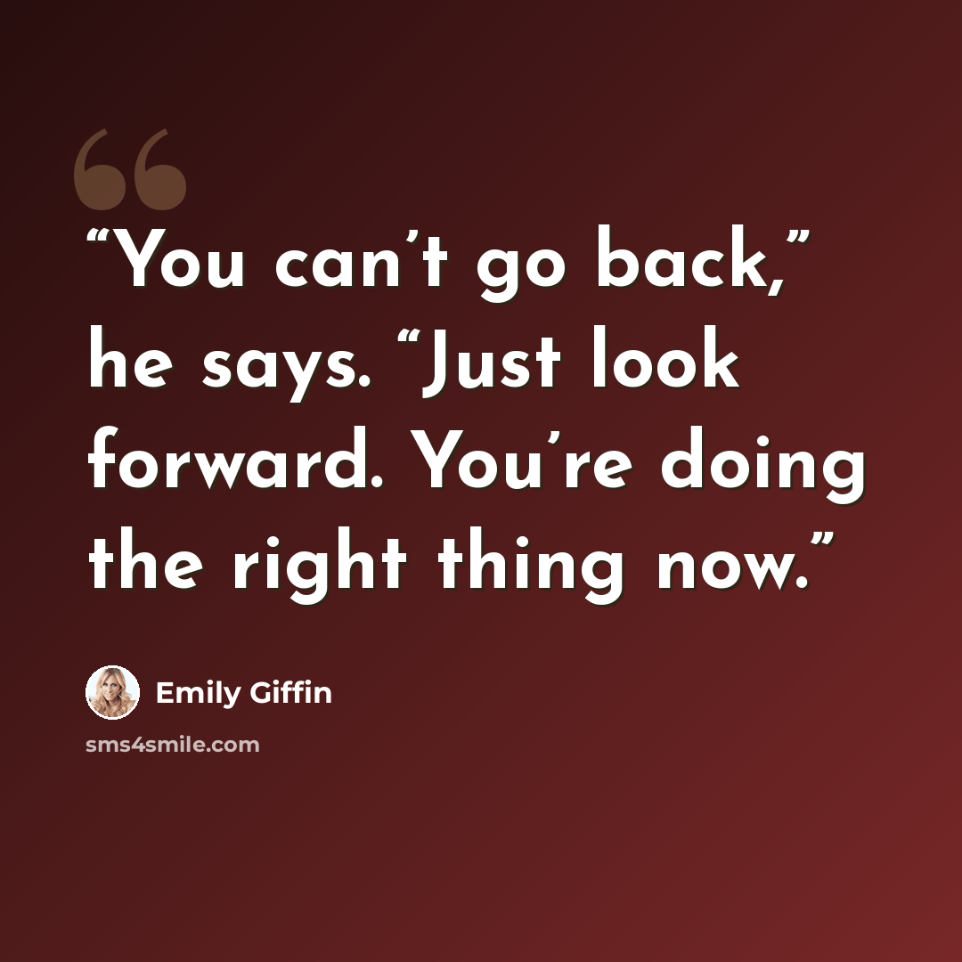 “You can’t go back,” he says. “Just look forward. You’re doing the right thing now.” quote by Emily Giffin