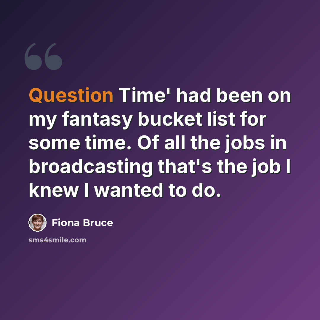“Question Time' had been on my fantasy bucket list for some time. Of all the jobs in broadcasting that's the job I knew I wanted to do.” quote by Fiona Bruce