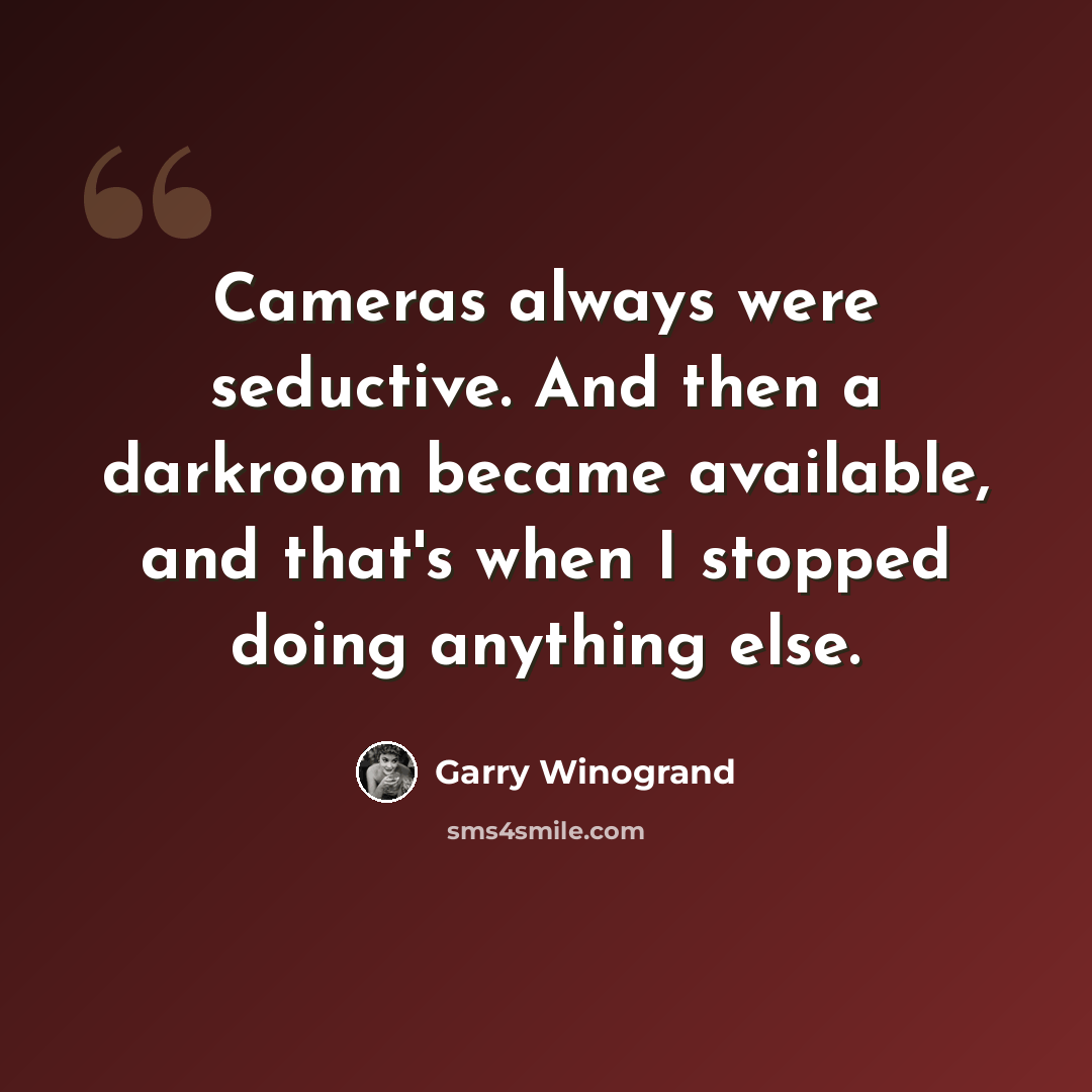 “Cameras always were seductive. And then a darkroom became available, and that's when I stopped doing anything else.” quote by Garry Winogrand