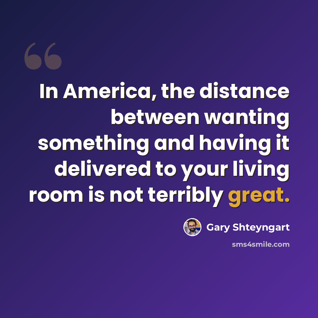 “In America, the distance between wanting something and having it delivered to your living room is not terribly great.” quote by Gary Shteyngart