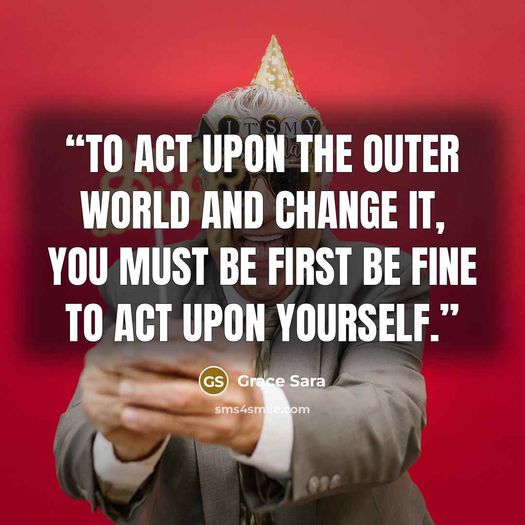 “To act upon the outer world and change it, you must be first be fine to act upon yourself.” quote by Grace Sara