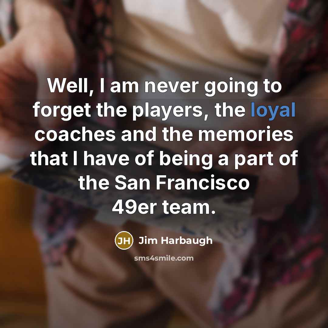 “Well, I am never going to forget the players, the loyal coaches and the memories that I have of being a part of the San Francisco 49er team.” quote by Jim Harbaugh