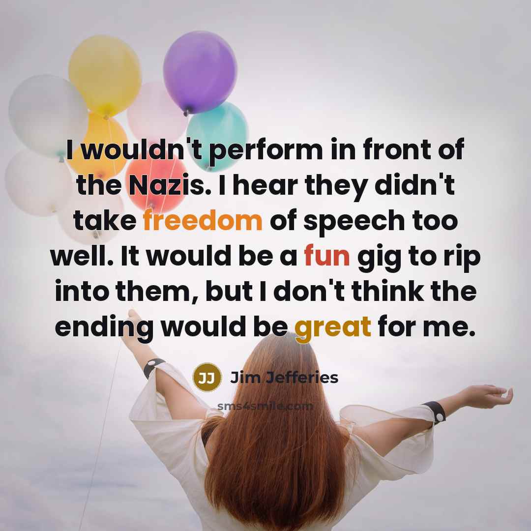 “I wouldn't perform in front of the Nazis. I hear they didn't take freedom of speech too well. It would be a fun gig to rip into them, but I don't think the ending would be great for me.” quote by Jim Jefferies