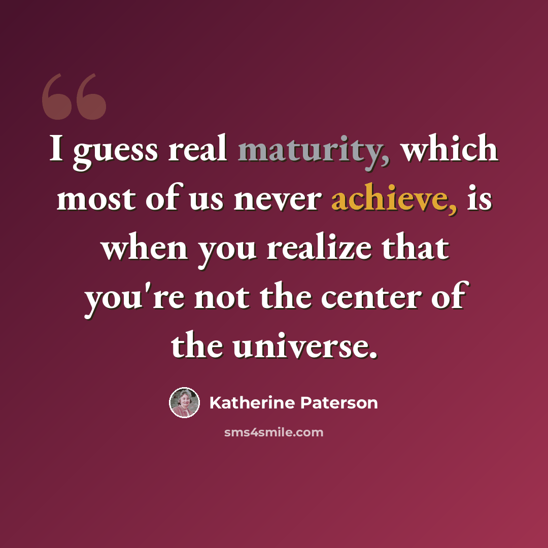 “I guess real maturity, which most of us never achieve, is when you realize that you're not the center of the universe.” quote by Katherine Paterson