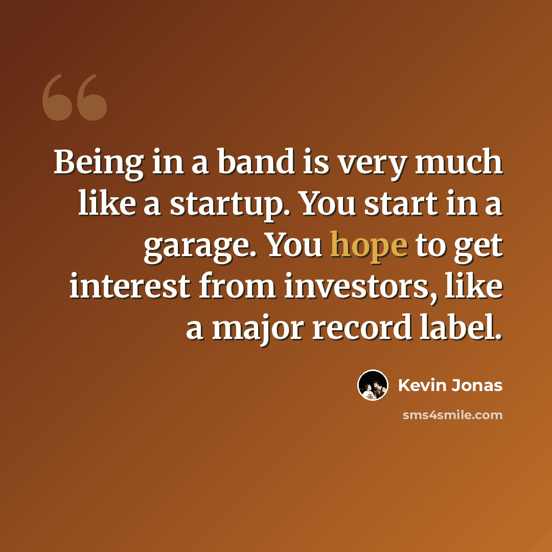 “Being in a band is very much like a startup. You start in a garage. You hope to get interest from investors, like a major record label.” quote by Kevin Jonas