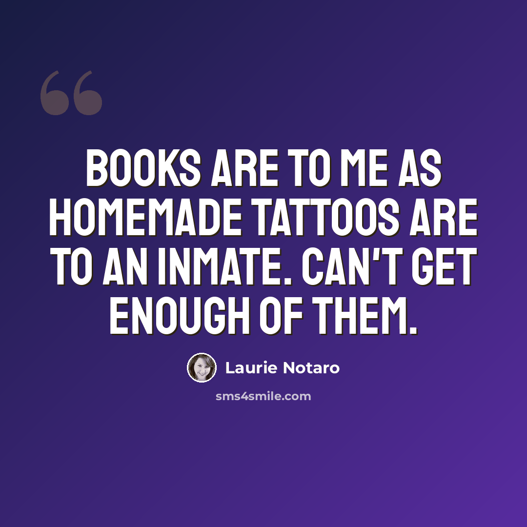“Books are to me as homemade tattoos are to an inmate. Can't get enough of them.” quote by Laurie Notaro