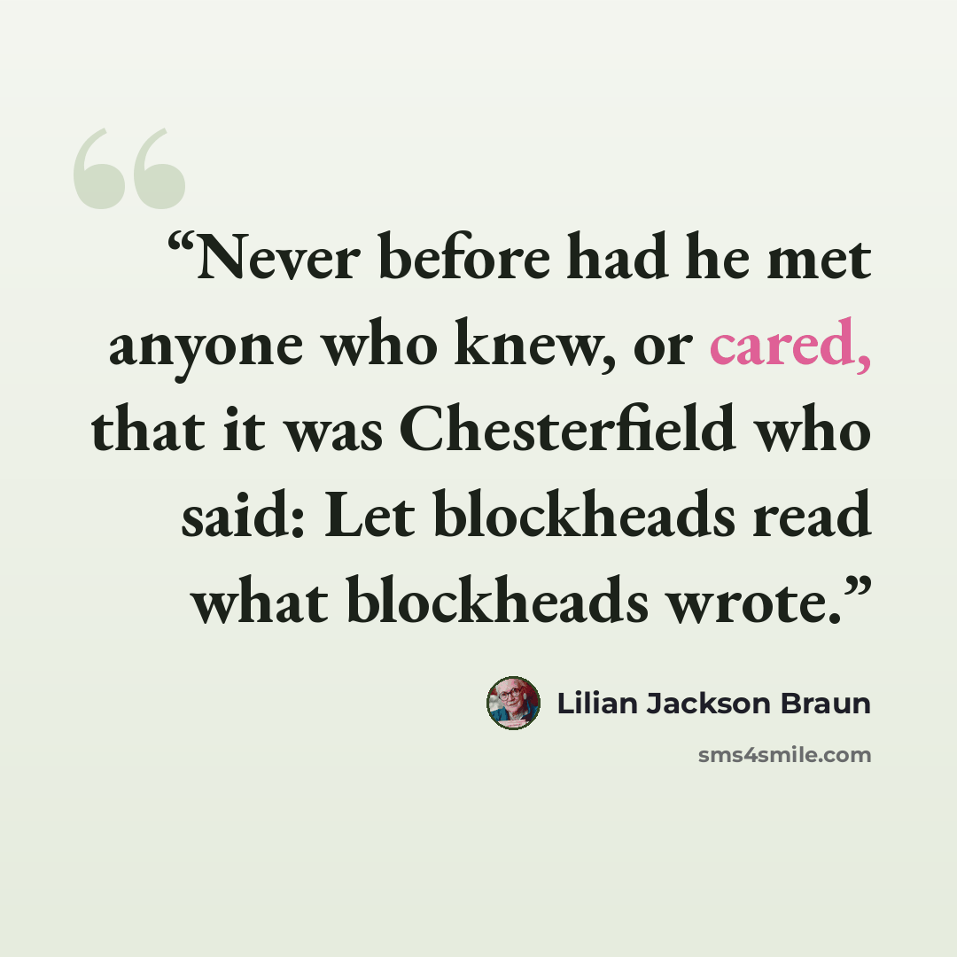 “Never before had he met anyone who knew, or cared, that it was Chesterfield who said: Let blockheads read what blockheads wrote.” quote by Lilian Jackson Braun