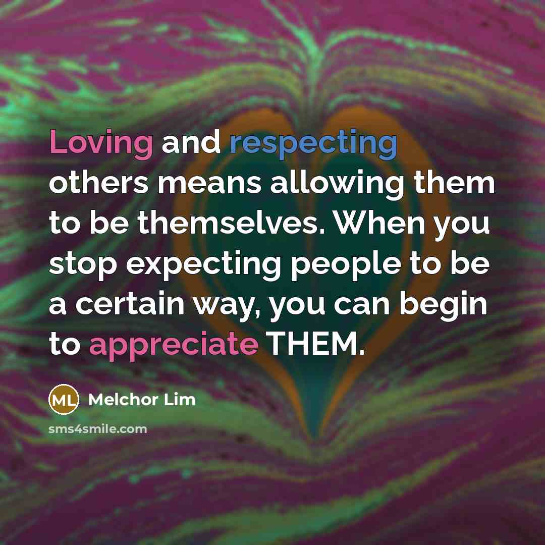 “Loving and respecting others means allowing them to be themselves. When you stop expecting people to be a certain way, you can begin to appreciate THEM.” quote by Melchor Lim