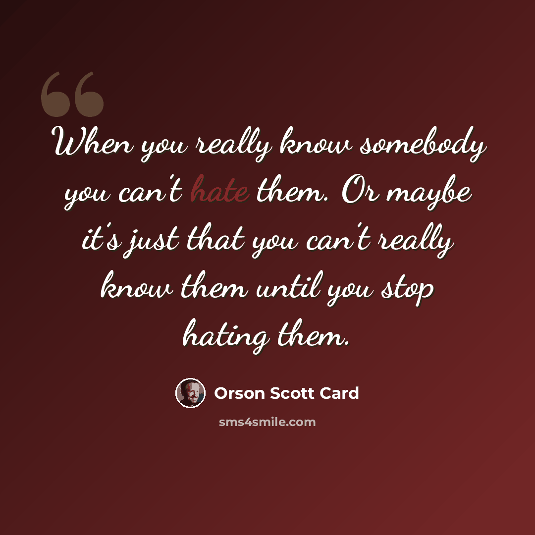 “When you really know somebody you can’t hate them. Or maybe it’s just that you can’t really know them until you stop hating them.” quote by Orson Scott Card