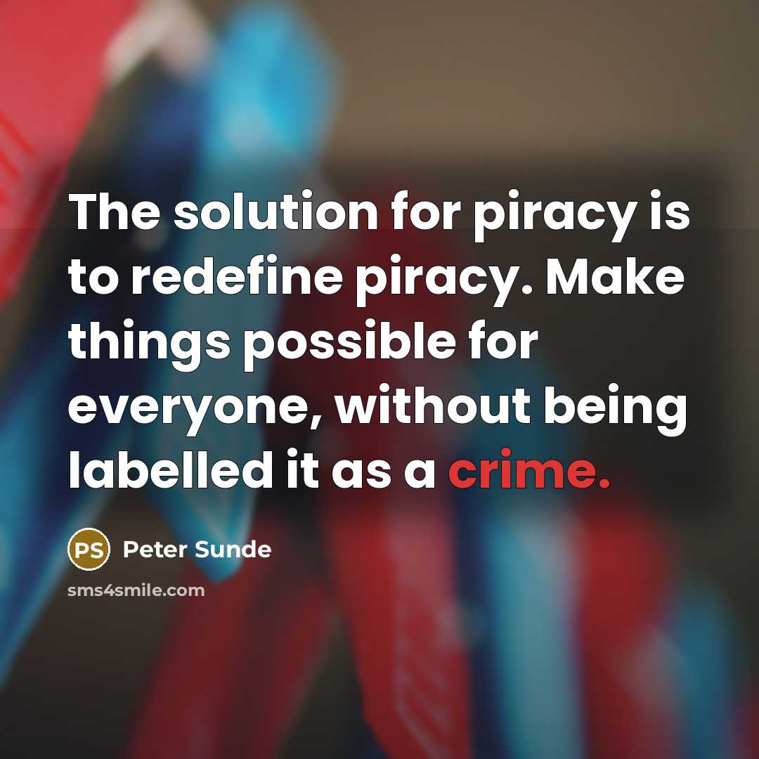 “The solution for piracy is to redefine piracy. Make things possible for everyone, without being labelled it as a crime.” quote by Peter Sunde