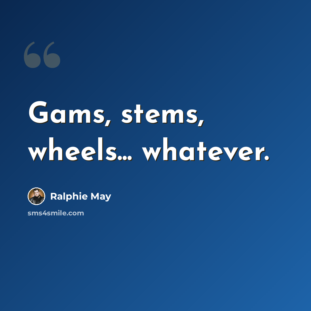 “Gams, stems, wheels... whatever.” quote by Ralphie May