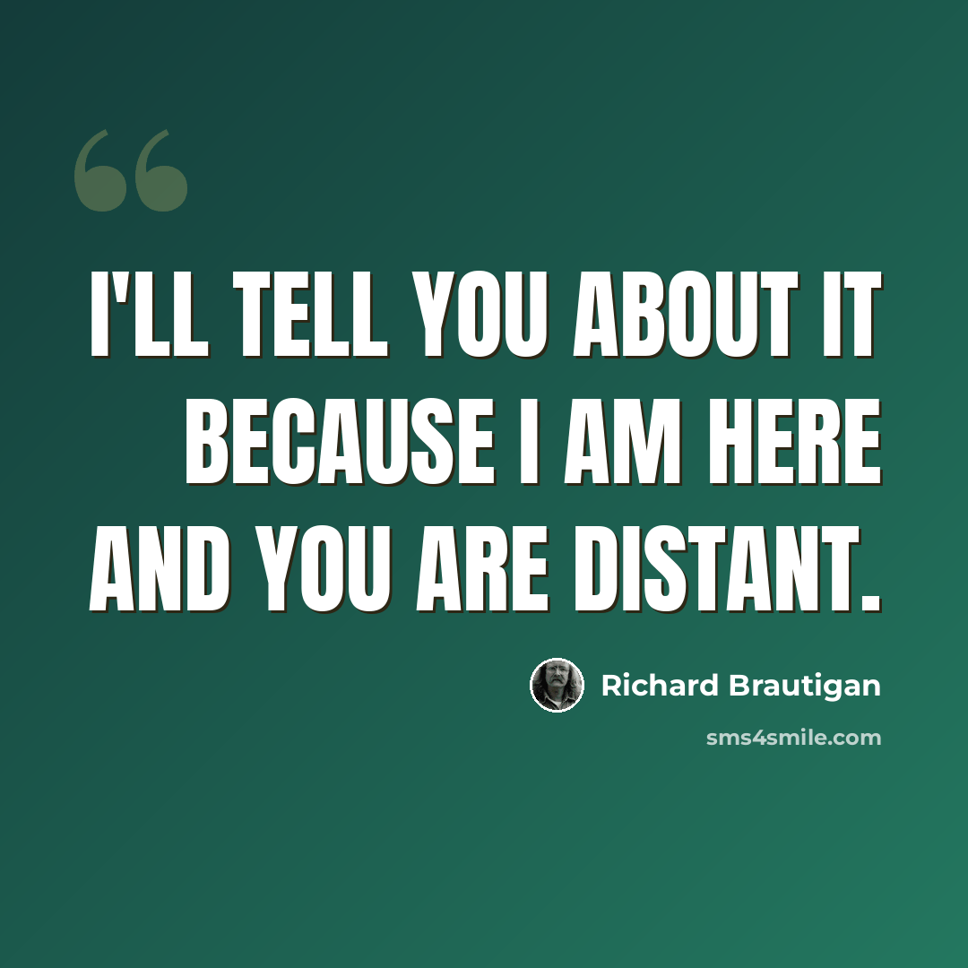 “I'll tell you about it because I am here and you are distant.” quote by Richard Brautigan