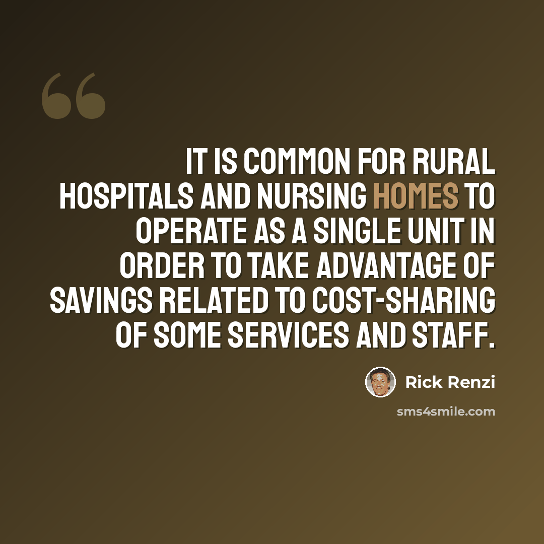 “It is common for rural hospitals and nursing homes to operate as a single unit in order to take advantage of savings related to cost-sharing of some services and staff.” quote by Rick Renzi