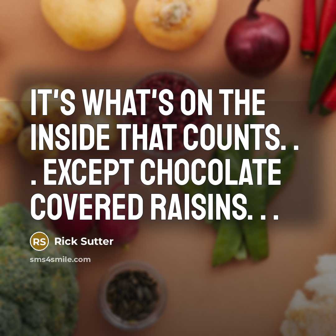 “It's what's on the inside that counts. . . Except chocolate covered raisins. . .” quote by Rick Sutter