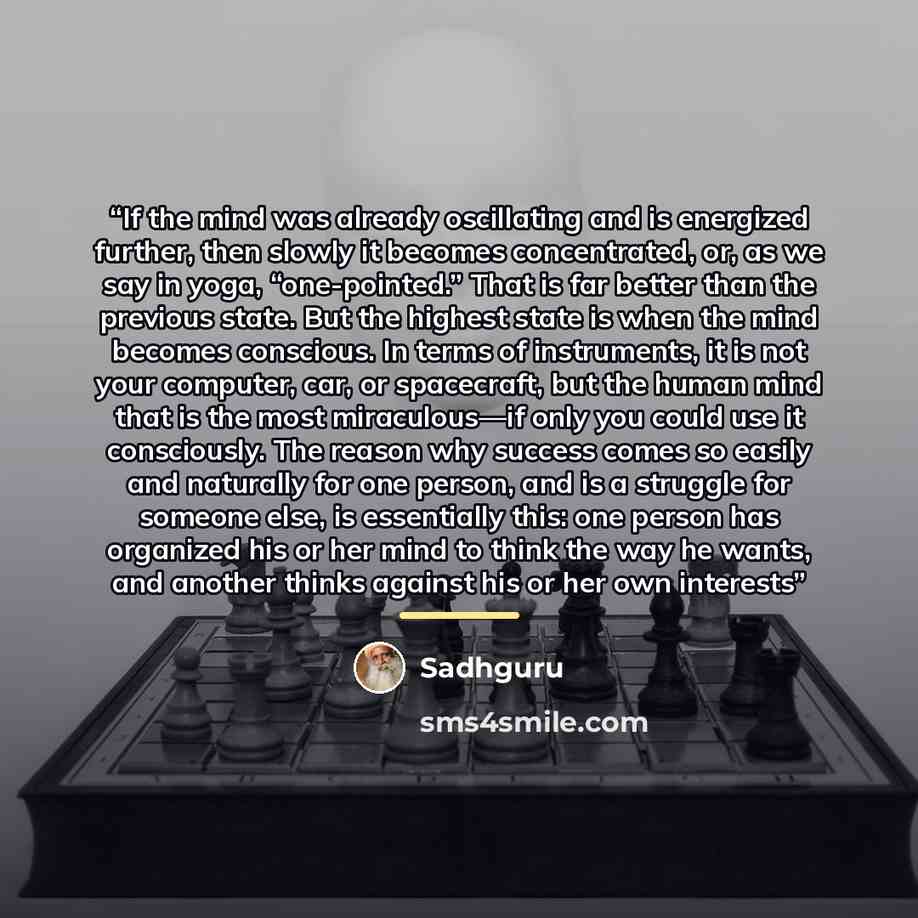 “If the mind was already oscillating and is energized further, then slowly it becomes concentrated, or, as we say in yoga, “one-pointed.” That is far better than the previous state. But the highest state is when the mind becomes conscious. In terms of instruments, it is not your computer, car, or…” quote by Sadhguru
