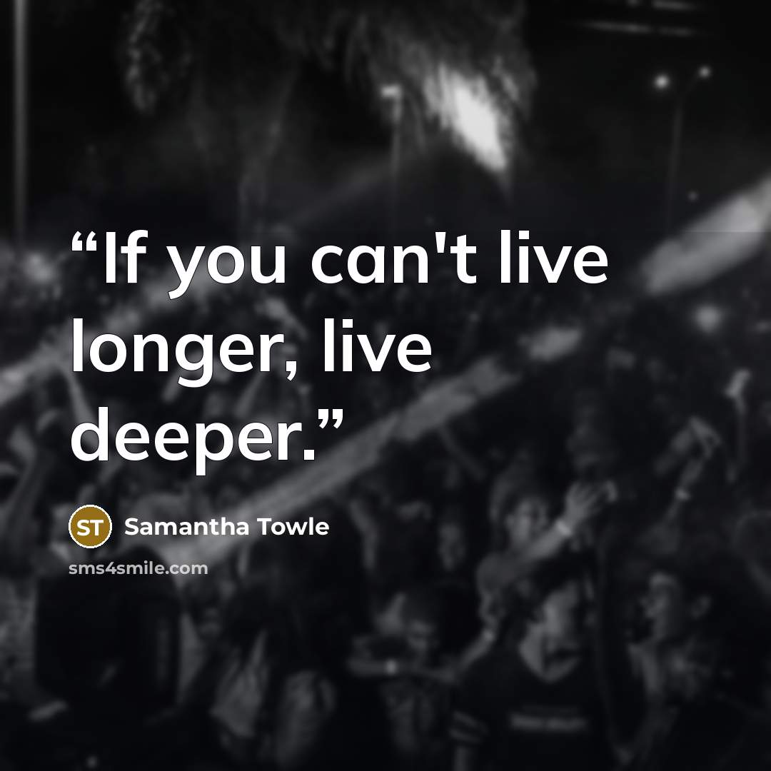 “If you can't live longer, live deeper.” quote by Samantha Towle