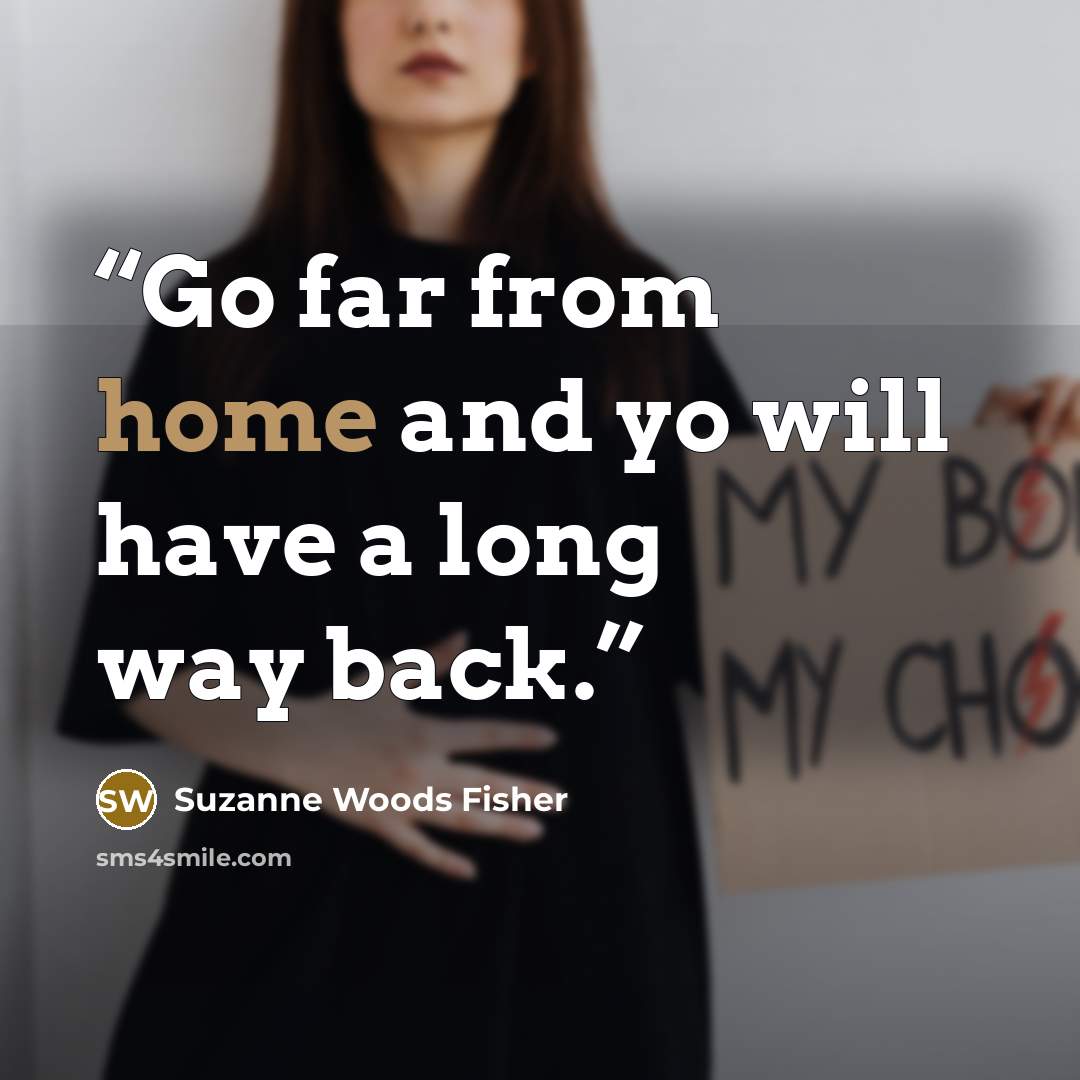 “Go far from home and yo will have a long way back.” quote by Suzanne Woods Fisher