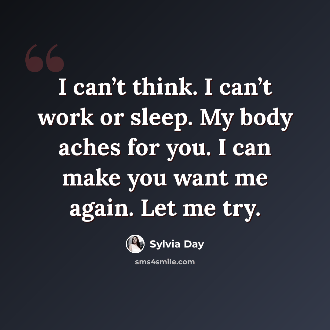 “I can’t think. I can’t work or sleep. My body aches for you. I can make you want me again. Let me try.” quote by Sylvia Day