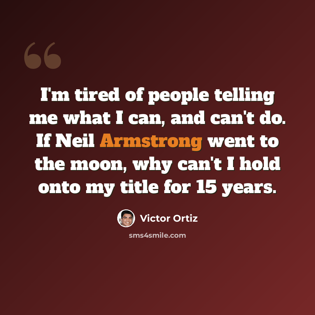 “I'm tired of people telling me what I can, and can't do. If Neil Armstrong went to the moon, why can't I hold onto my title for 15 years.” quote by Victor Ortiz