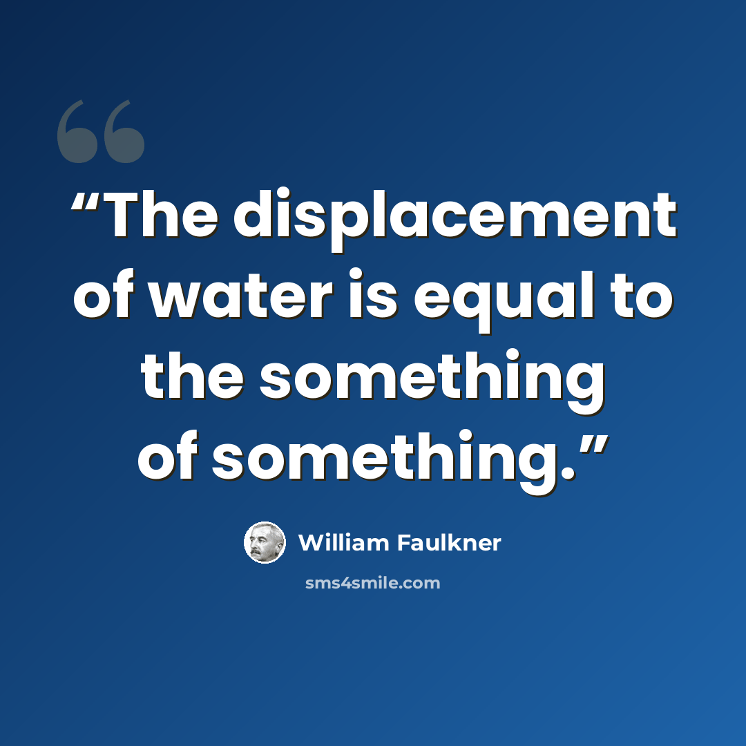 “The displacement of water is equal to the something of something.” quote by William Faulkner