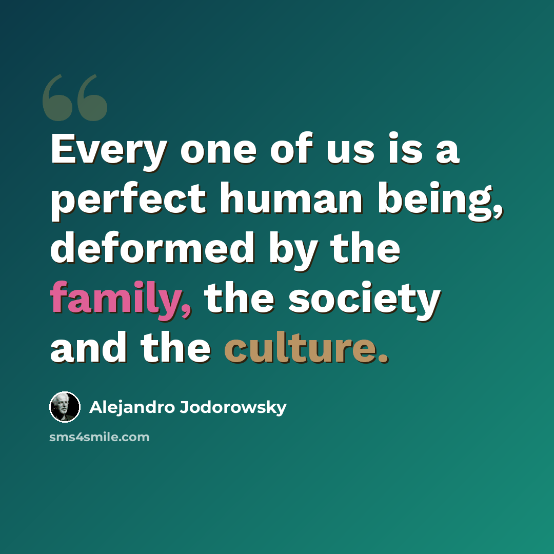 “Every one of us is a perfect human being, deformed by the family, the society and the culture.” quote by Alejandro Jodorowsky