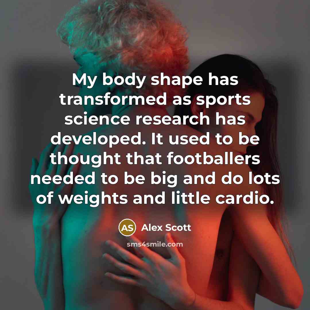 “My body shape has transformed as sports science research has developed. It used to be thought that footballers needed to be big and do lots of weights and little cardio.” quote by Alex Scott