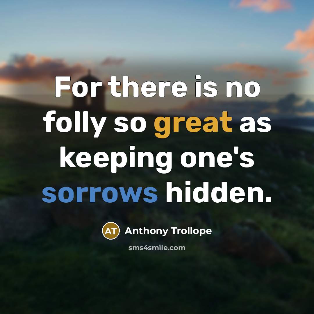 “For there is no folly so great as keeping one's sorrows hidden.” quote by Anthony Trollope