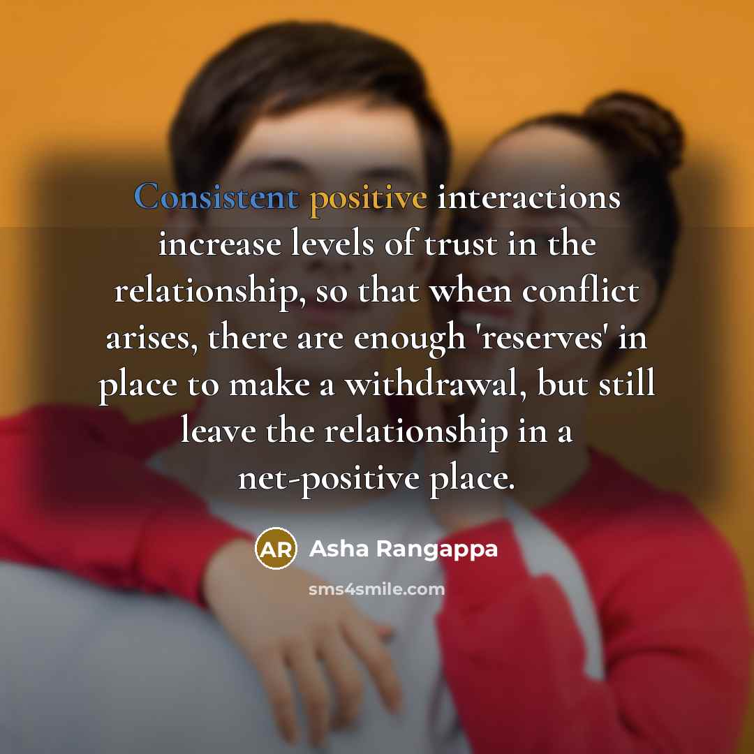 “Consistent positive interactions increase levels of trust in the relationship, so that when conflict arises, there are enough 'reserves' in place to make a withdrawal, but still leave the relationship in a net-positive place.” quote by Asha Rangappa