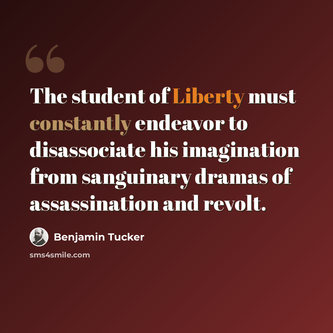 “The student of Liberty must constantly endeavor to disassociate his imagination from sanguinary dramas of assassination and revolt.” quote by Benjamin Tucker