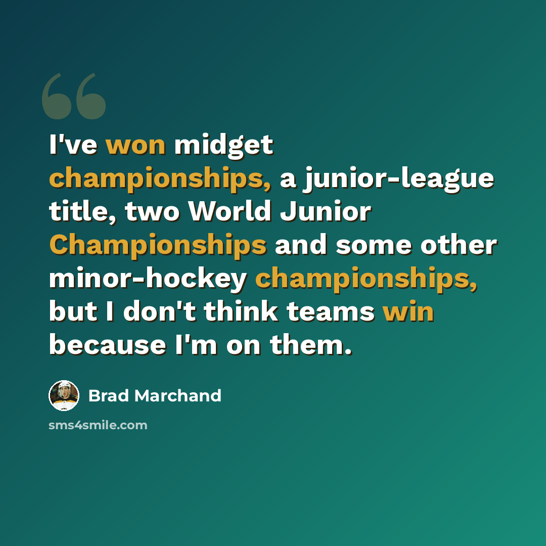 “I've won midget championships, a junior-league title, two World Junior Championships and some other minor-hockey championships, but I don't think teams win because I'm on them.” quote by Brad Marchand